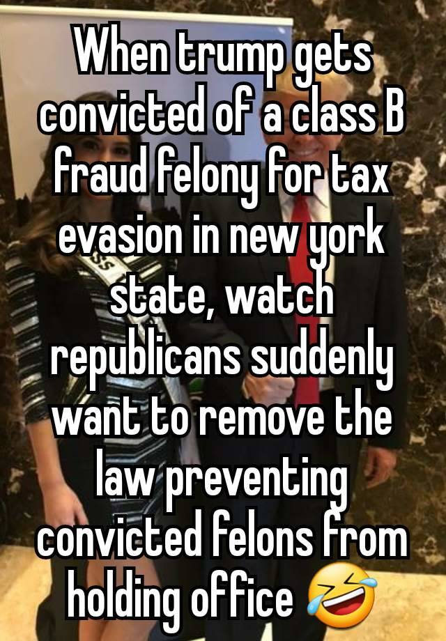 When trump gets convicted of a class B fraud felony for tax evasion in new york state, watch republicans suddenly want to remove the law preventing convicted felons from holding office 🤣