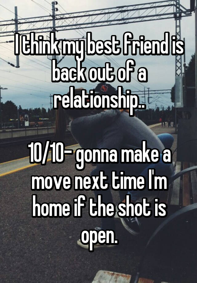 I think my best friend is back out of a relationship..

10/10- gonna make a move next time I'm home if the shot is open.