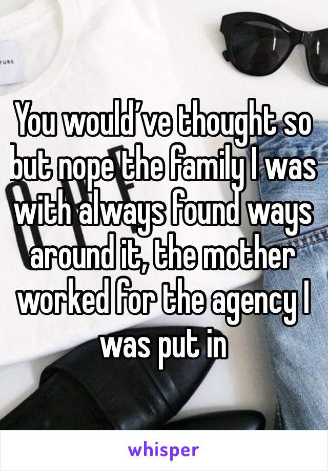 You would’ve thought so but nope the family I was with always found ways around it, the mother worked for the agency I was put in 