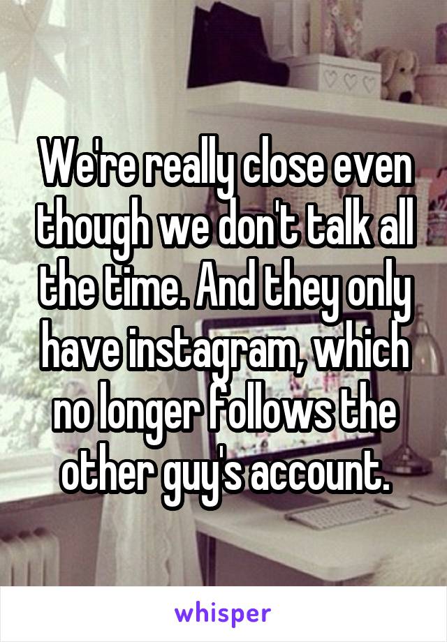 We're really close even though we don't talk all the time. And they only have instagram, which no longer follows the other guy's account.