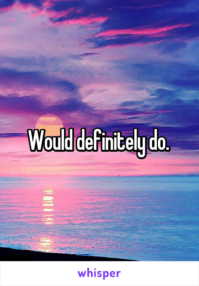 Would definitely do. 