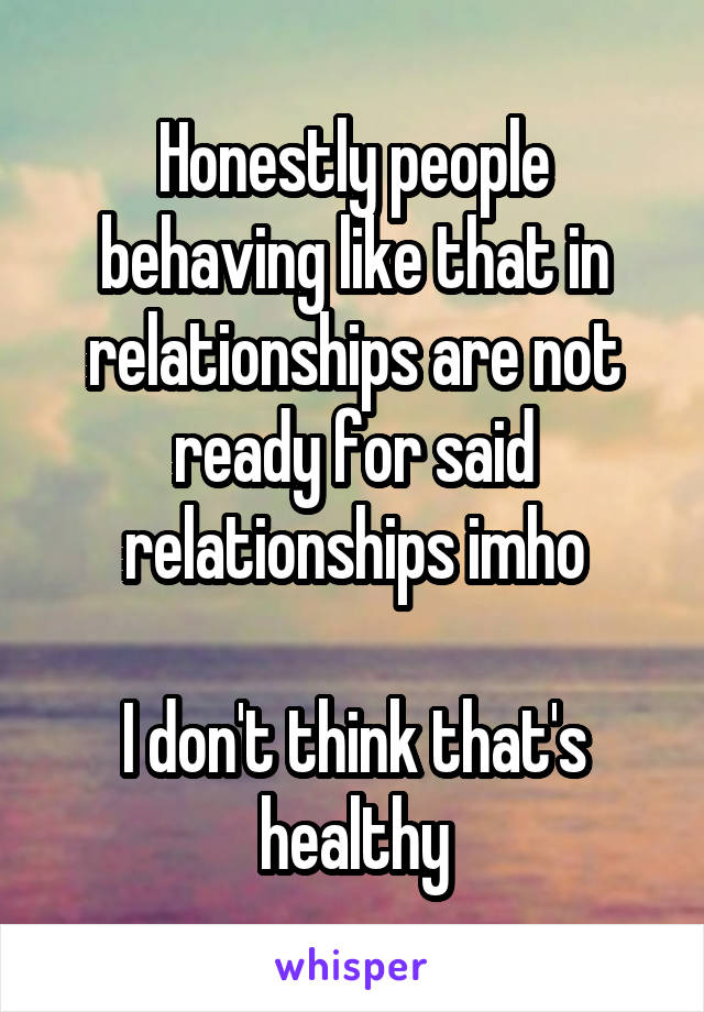 Honestly people behaving like that in relationships are not ready for said relationships imho

I don't think that's healthy