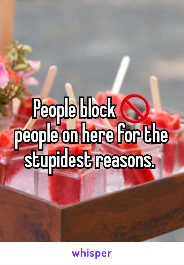 People block 🚫 people on here for the stupidest reasons. 