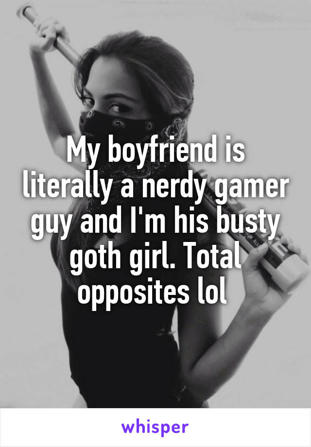 My boyfriend is literally a nerdy gamer guy and I'm his busty goth girl. Total opposites lol 