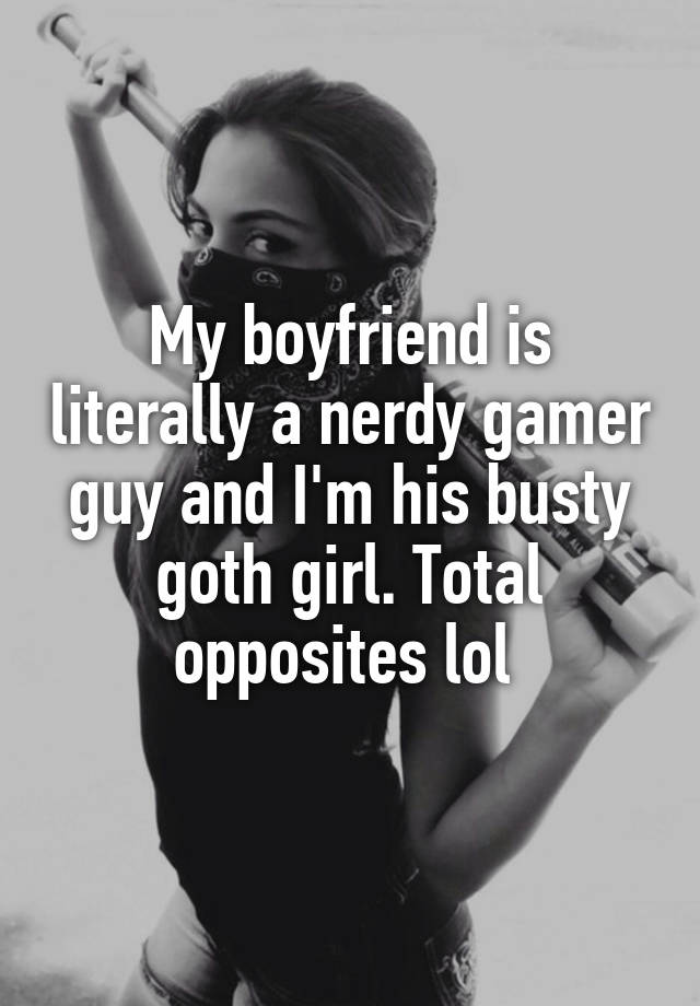 My boyfriend is literally a nerdy gamer guy and I'm his busty goth girl. Total opposites lol 