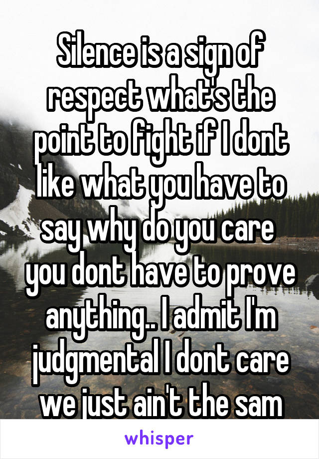 Silence is a sign of respect what's the point to fight if I dont like what you have to say why do you care  you dont have to prove anything.. I admit I'm judgmental I dont care we just ain't the sam