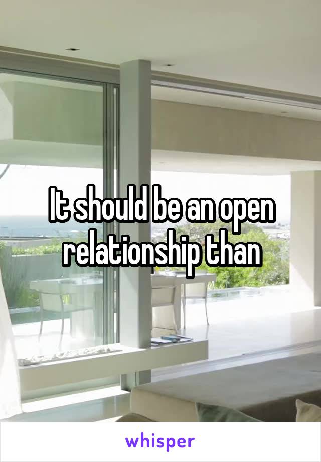 It should be an open relationship than