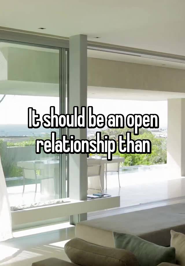 It should be an open relationship than