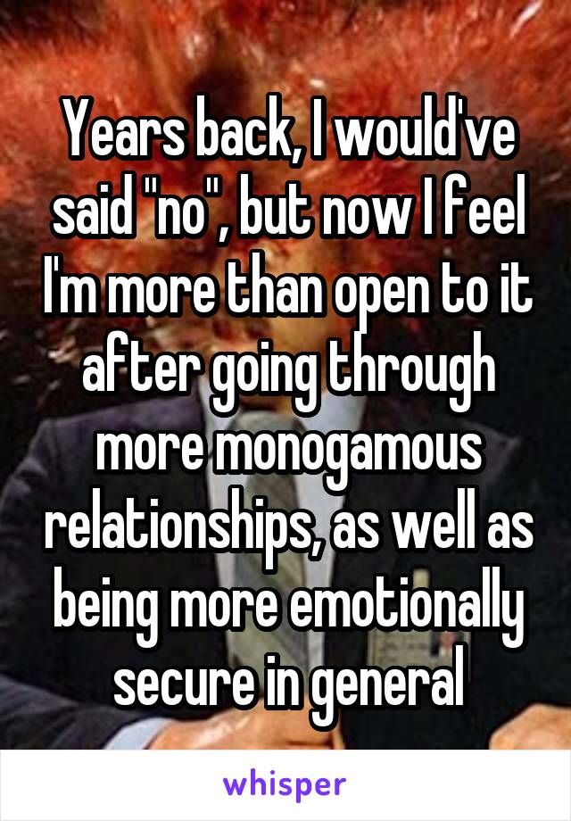 Years back, I would've said "no", but now I feel I'm more than open to it after going through more monogamous relationships, as well as being more emotionally secure in general