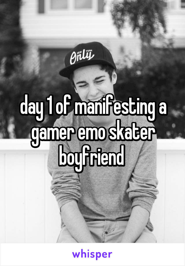 day 1 of manifesting a gamer emo skater boyfriend 