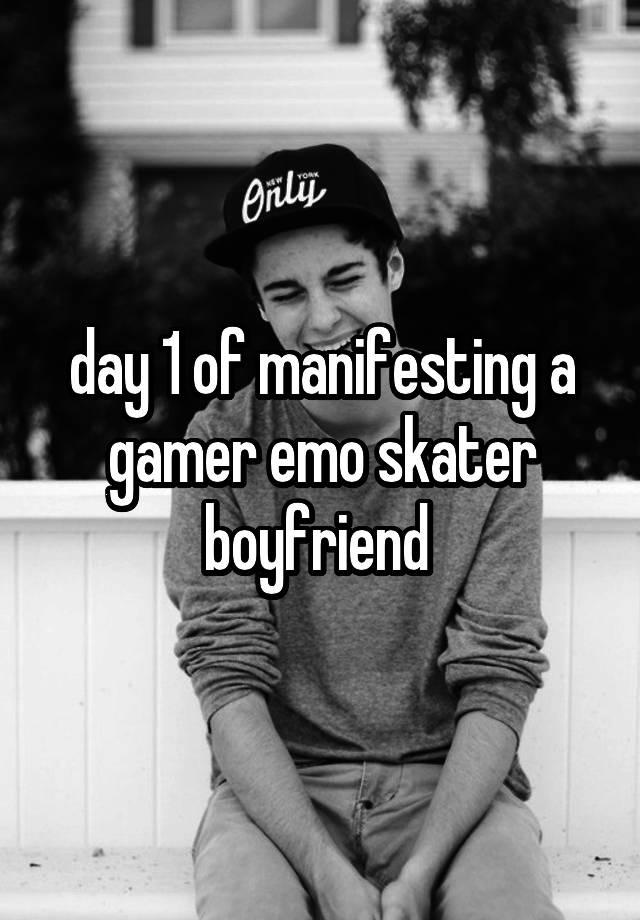 day 1 of manifesting a gamer emo skater boyfriend 