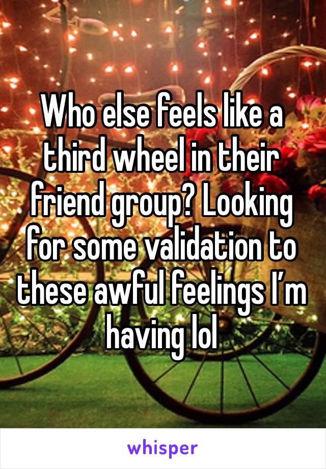 Who else feels like a third wheel in their friend group? Looking for some validation to these awful feelings I’m having lol