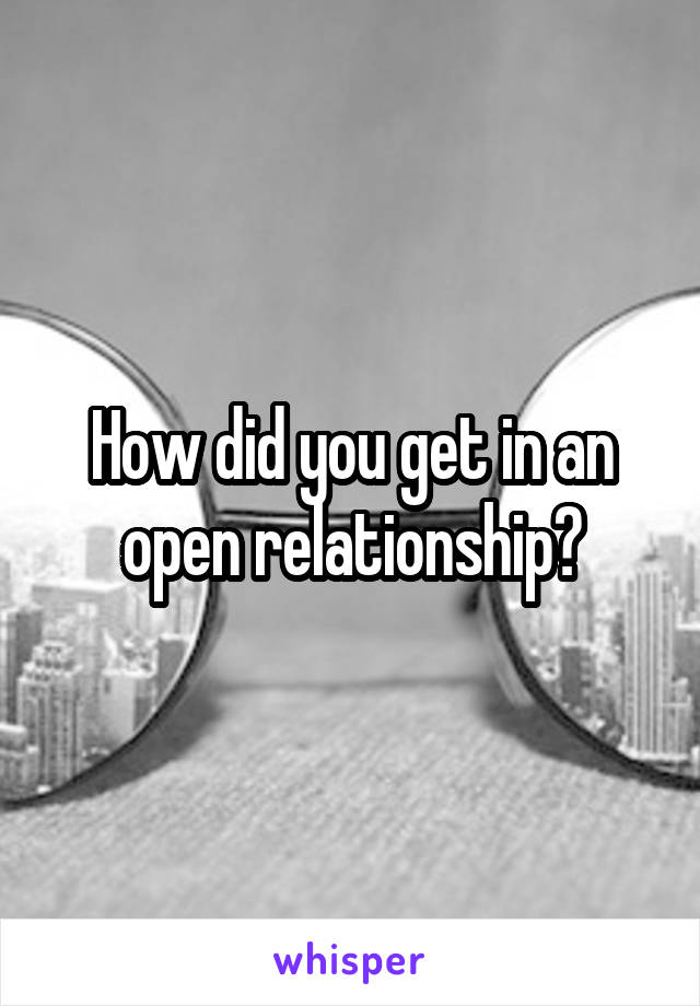 How did you get in an open relationship?