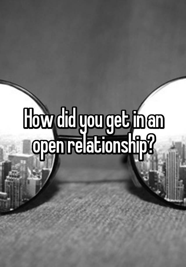 How did you get in an open relationship?