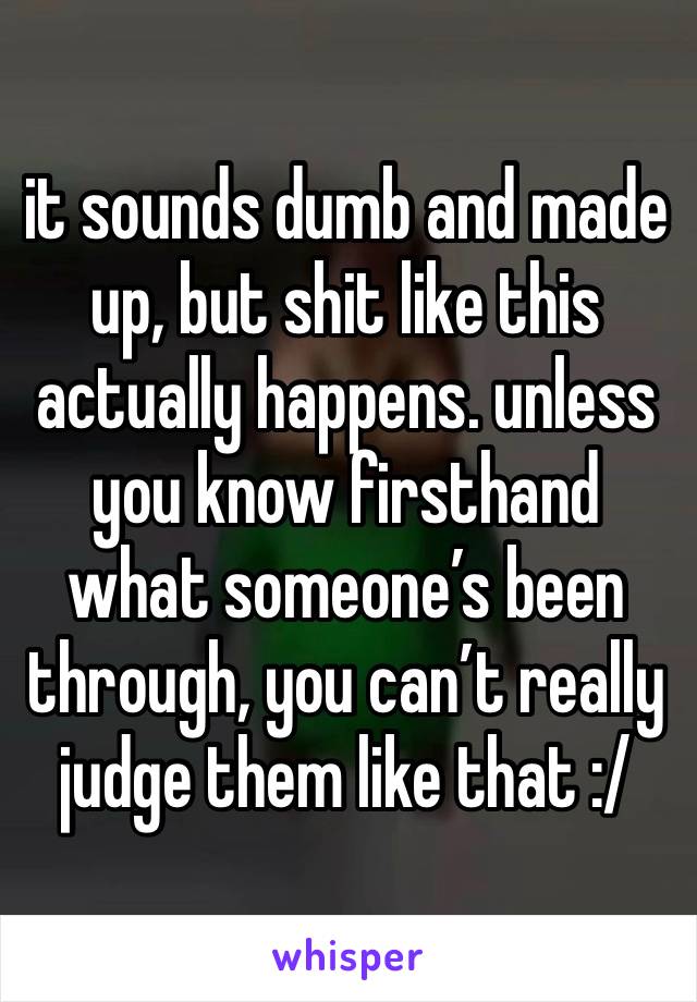 it sounds dumb and made up, but shit like this actually happens. unless you know firsthand what someone’s been through, you can’t really judge them like that :/