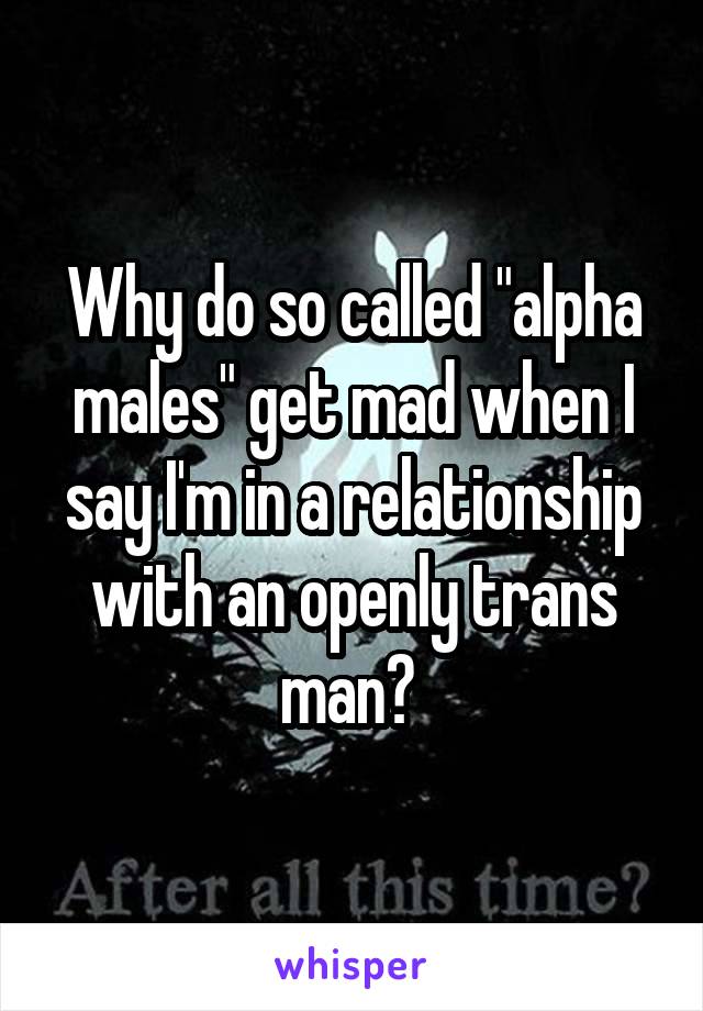 Why do so called "alpha males" get mad when I say I'm in a relationship with an openly trans man? 