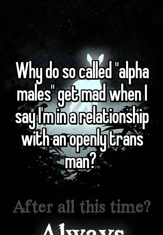 Why do so called "alpha males" get mad when I say I'm in a relationship with an openly trans man? 