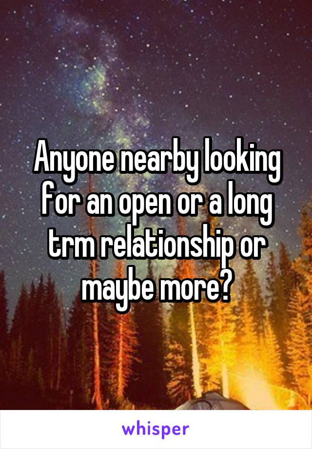 Anyone nearby looking for an open or a long trm relationship or maybe more?