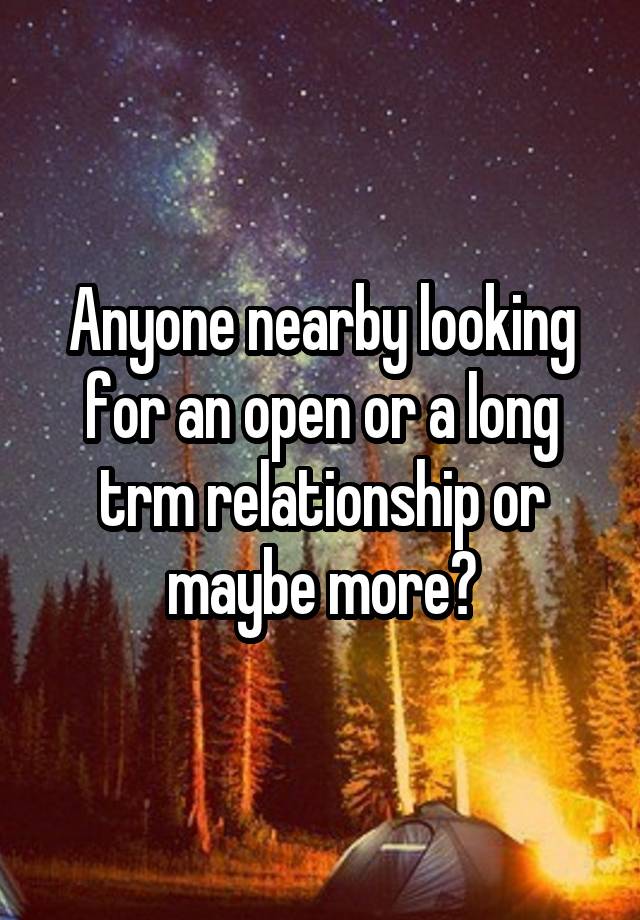 Anyone nearby looking for an open or a long trm relationship or maybe more?