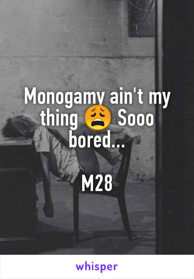 Monogamy ain't my thing 😩 Sooo bored...

M28