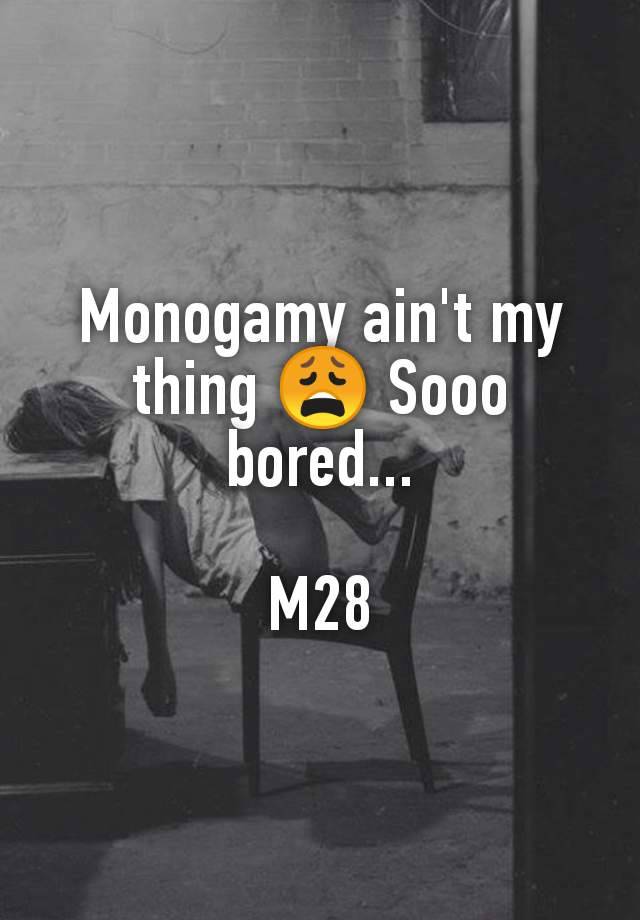 Monogamy ain't my thing 😩 Sooo bored...

M28