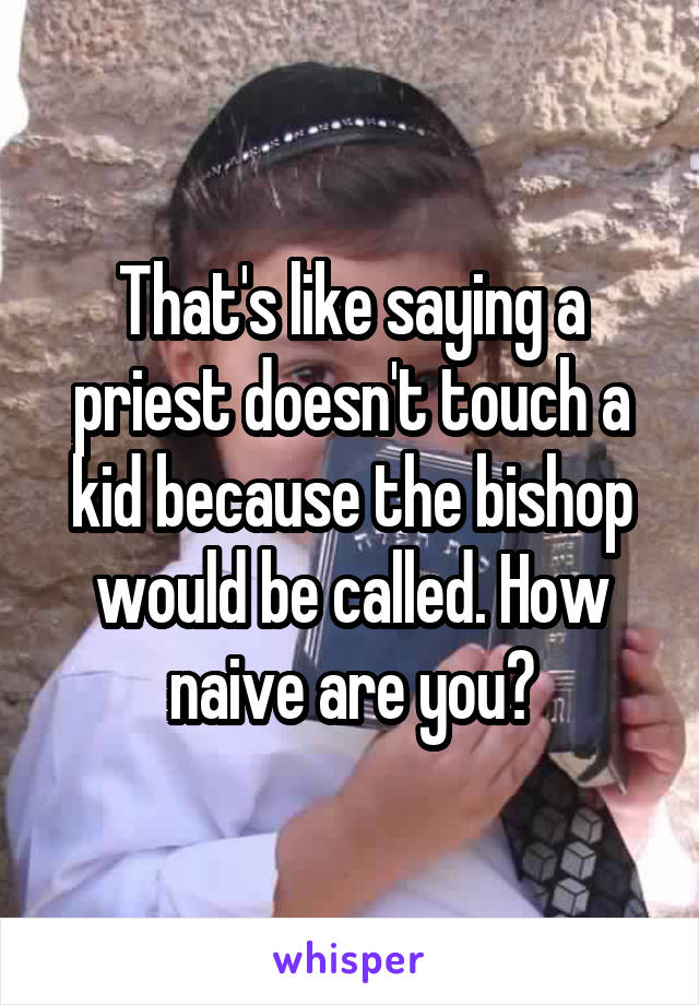 That's like saying a priest doesn't touch a kid because the bishop would be called. How naive are you?