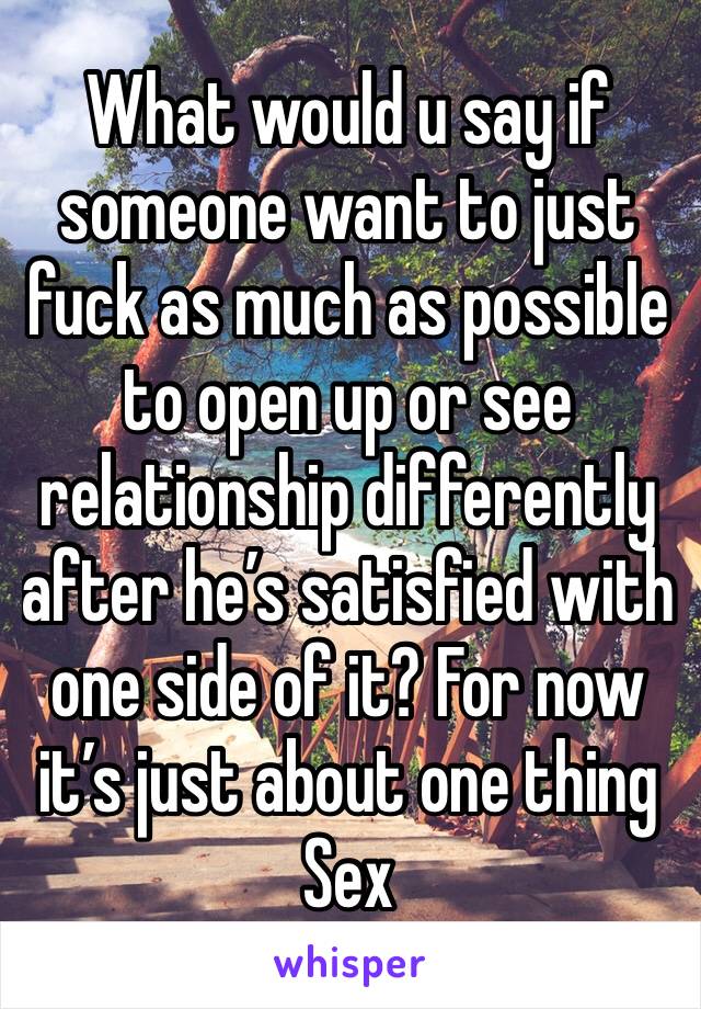 What would u say if someone want to just fuck as much as possible to open up or see relationship differently after he’s satisfied with one side of it? For now it’s just about one thing
Sex 