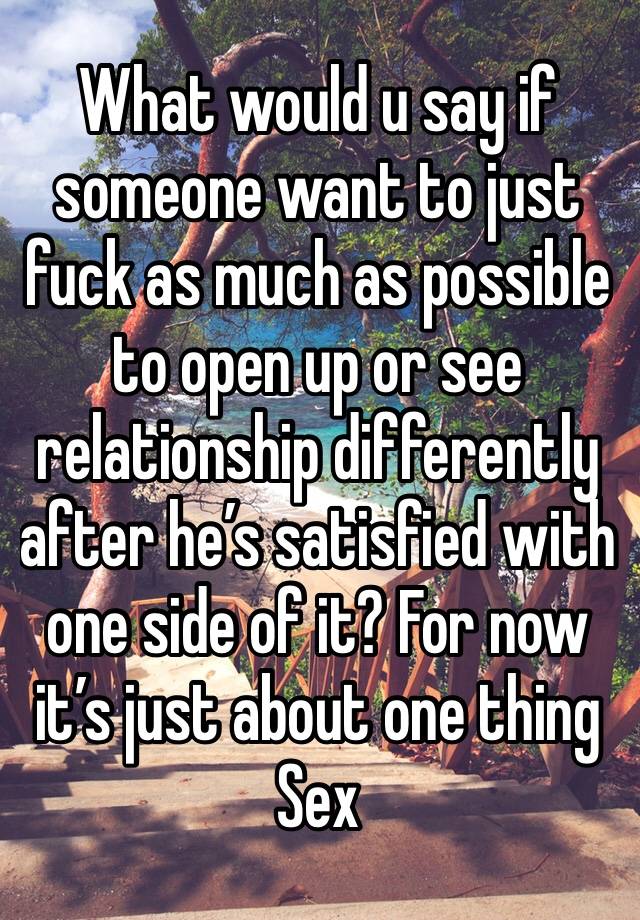 What would u say if someone want to just fuck as much as possible to open up or see relationship differently after he’s satisfied with one side of it? For now it’s just about one thing
Sex 