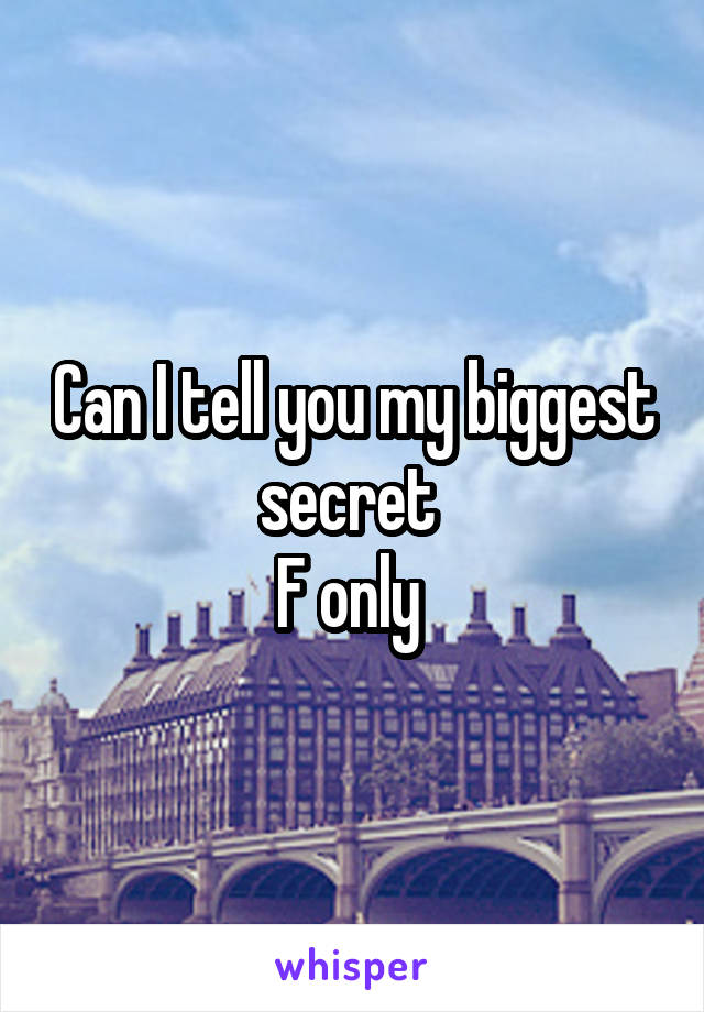 Can I tell you my biggest secret 
F only 