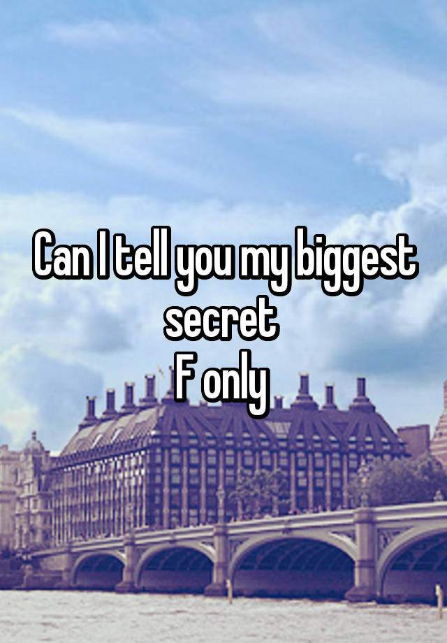 Can I tell you my biggest secret 
F only 