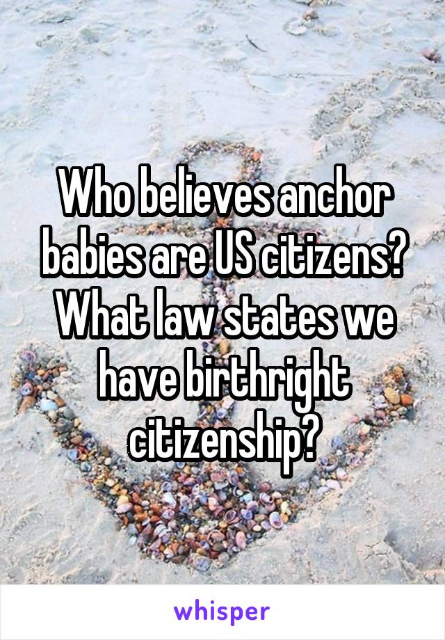 Who believes anchor babies are US citizens? What law states we have birthright citizenship?