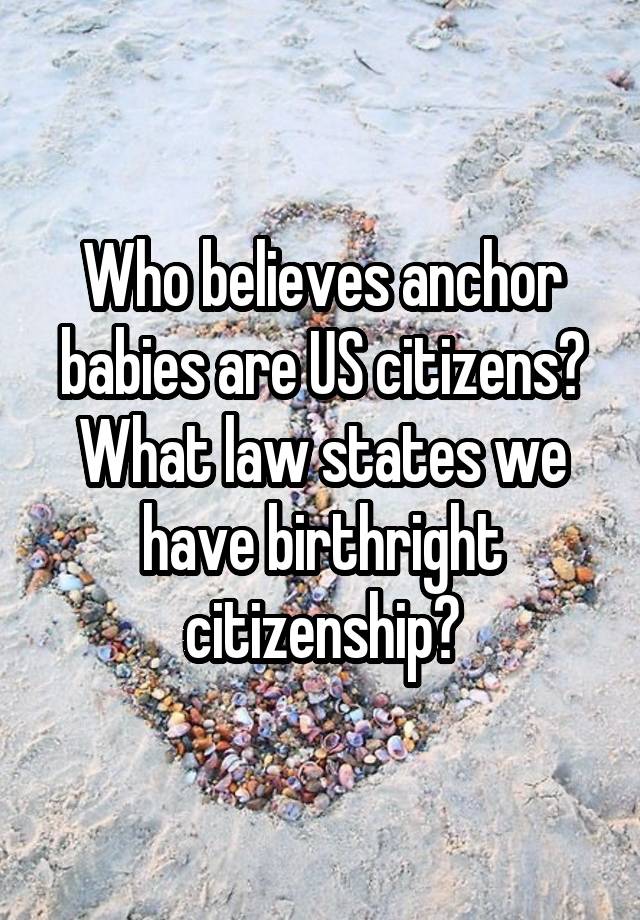 Who believes anchor babies are US citizens? What law states we have birthright citizenship?