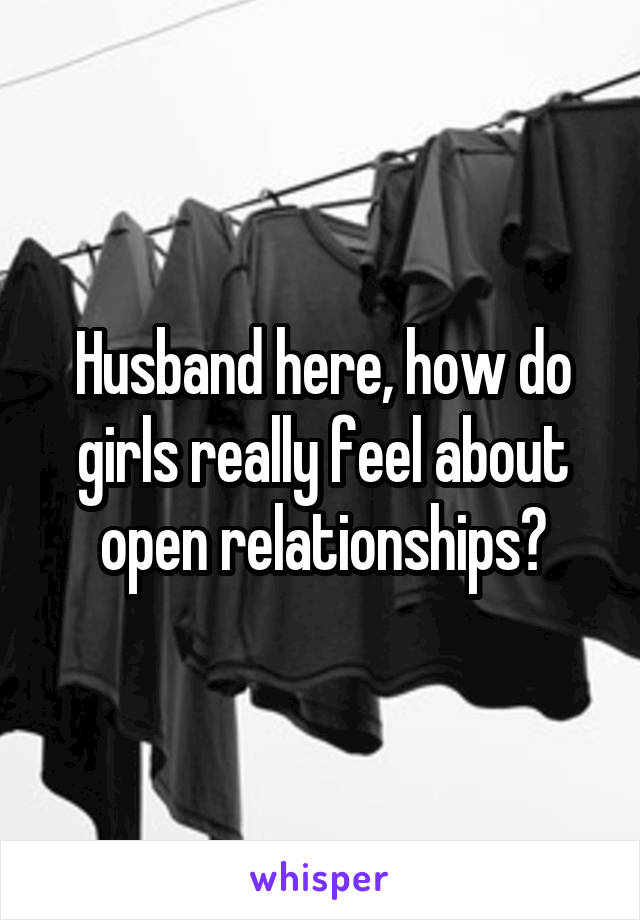 Husband here, how do girls really feel about open relationships?