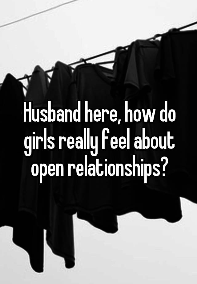 Husband here, how do girls really feel about open relationships?