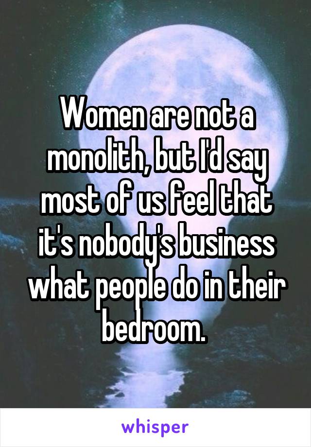 Women are not a monolith, but I'd say most of us feel that it's nobody's business what people do in their bedroom. 