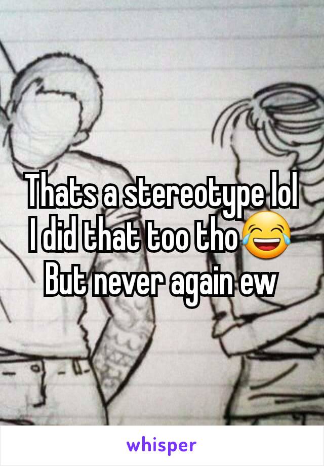 Thats a stereotype lol
I did that too tho😂
But never again ew