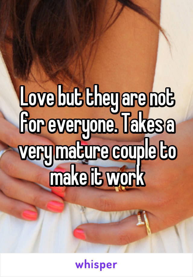 Love but they are not for everyone. Takes a very mature couple to make it work