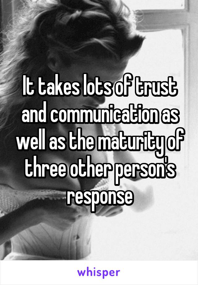 It takes lots of trust and communication as well as the maturity of three other person's response