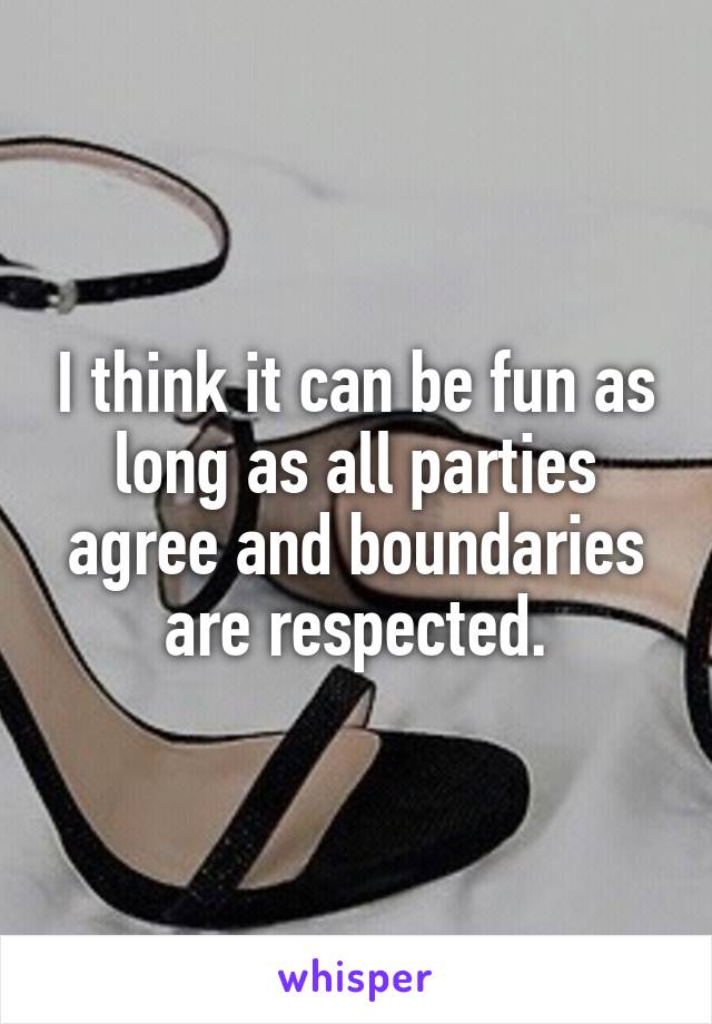 I think it can be fun as long as all parties agree and boundaries are respected.