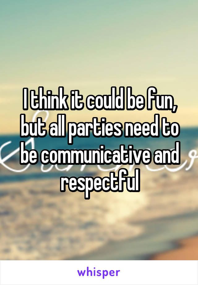 I think it could be fun, but all parties need to be communicative and respectful