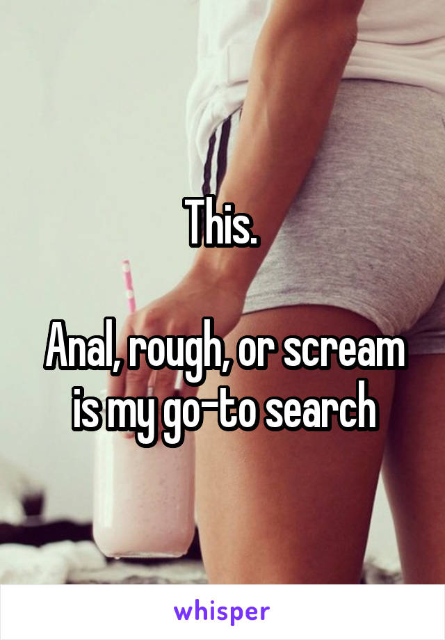 This. 

Anal, rough, or scream is my go-to search