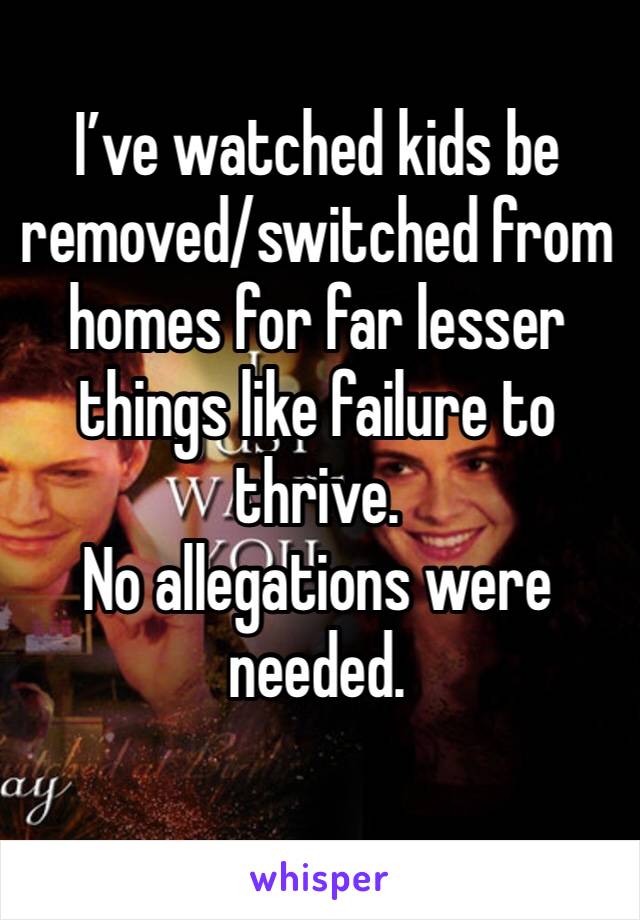 I’ve watched kids be removed/switched from homes for far lesser things like failure to thrive.
No allegations were needed. 
