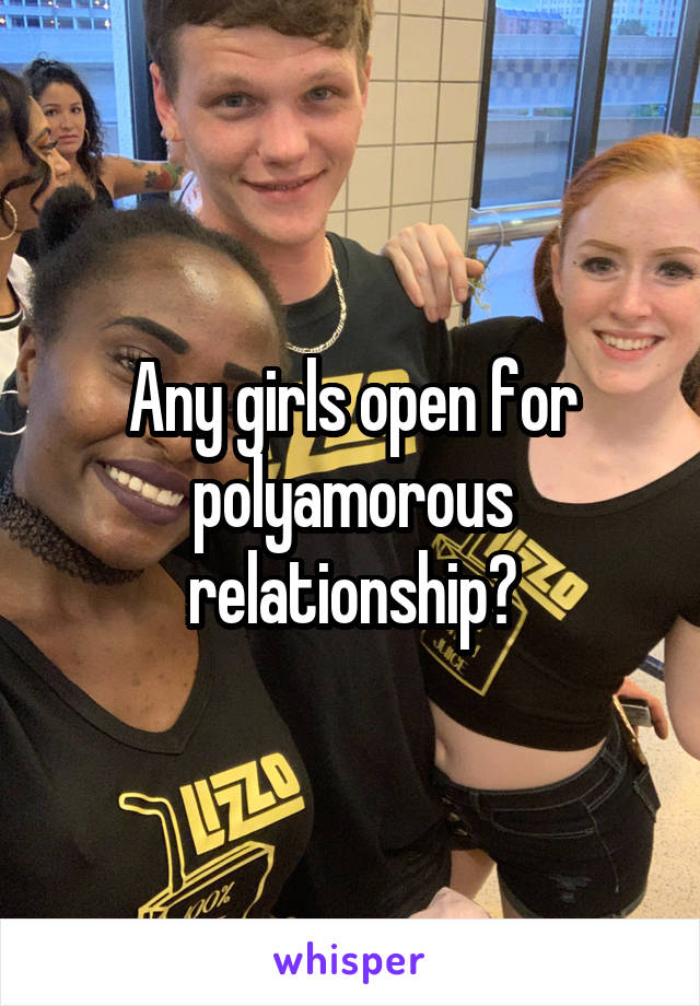 Any girls open for polyamorous relationship?