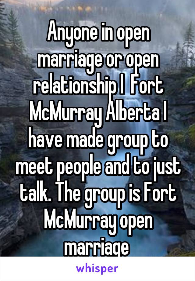 Anyone in open marriage or open relationship I  Fort McMurray Alberta I have made group to meet people and to just talk. The group is Fort McMurray open marriage 