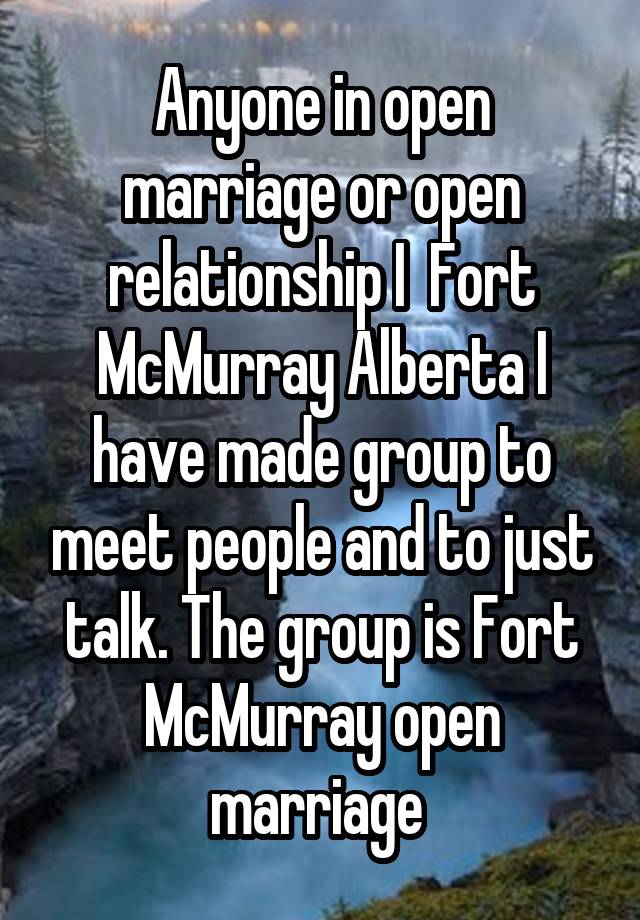 Anyone in open marriage or open relationship I  Fort McMurray Alberta I have made group to meet people and to just talk. The group is Fort McMurray open marriage 