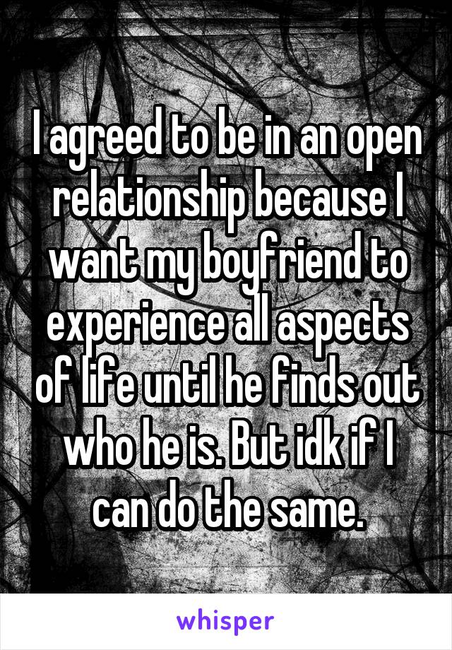 I agreed to be in an open relationship because I want my boyfriend to experience all aspects of life until he finds out who he is. But idk if I can do the same.