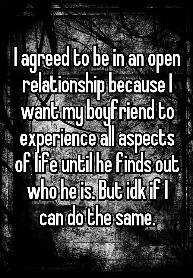 I agreed to be in an open relationship because I want my boyfriend to experience all aspects of life until he finds out who he is. But idk if I can do the same.