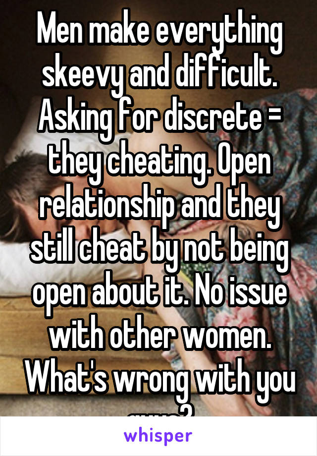 Men make everything skeevy and difficult. Asking for discrete = they cheating. Open relationship and they still cheat by not being open about it. No issue with other women. What's wrong with you guys?