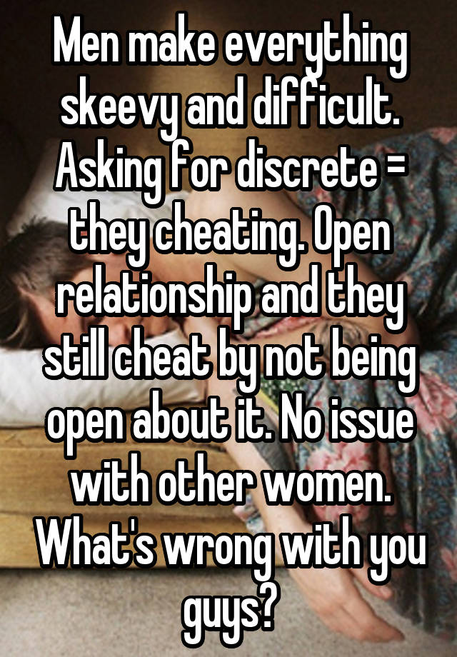 Men make everything skeevy and difficult. Asking for discrete = they cheating. Open relationship and they still cheat by not being open about it. No issue with other women. What's wrong with you guys?