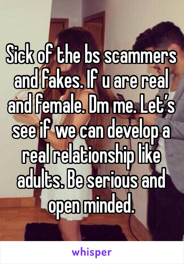 Sick of the bs scammers and fakes. If u are real and female. Dm me. Let’s see if we can develop a real relationship like adults. Be serious and open minded. 